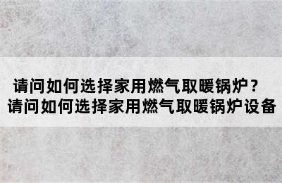 请问如何选择家用燃气取暖锅炉？ 请问如何选择家用燃气取暖锅炉设备